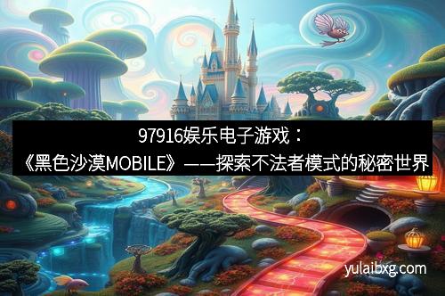 97916娱乐电子游戏：《黑色沙漠MOBILE》——探索不法者模式的秘密世界