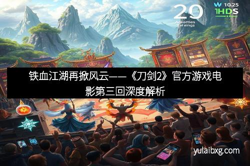 铁血江湖再掀风云——《刀剑2》官方游戏电影第三回深度解析