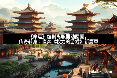 《命运》编剧离职震动圈圈，传奇转身：直奔《权力的游戏》新篇章